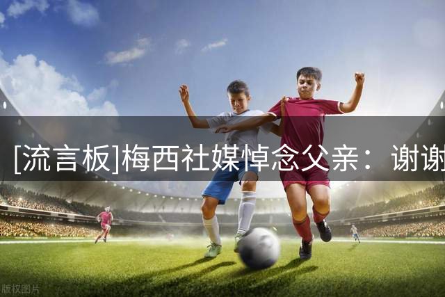 [流言板]梅西社媒悼念父亲：谢谢你为我们做的一切，我爱你，爸爸